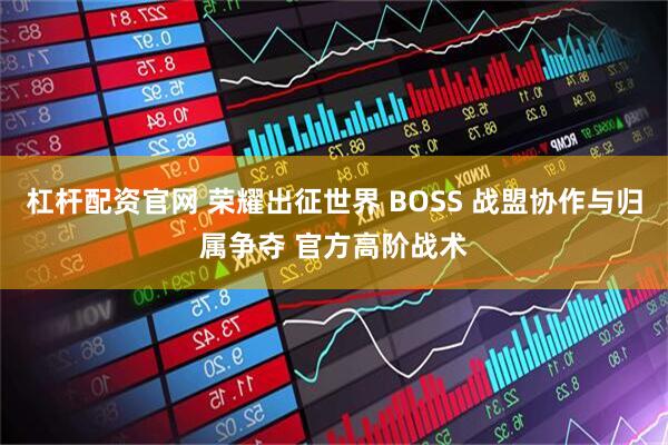 杠杆配资官网 荣耀出征世界 BOSS 战盟协作与归属争夺 官方高阶战术