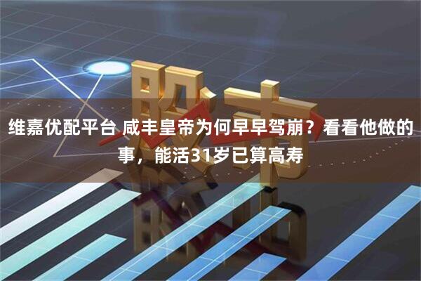 维嘉优配平台 咸丰皇帝为何早早驾崩？看看他做的事，能活31岁已算高寿