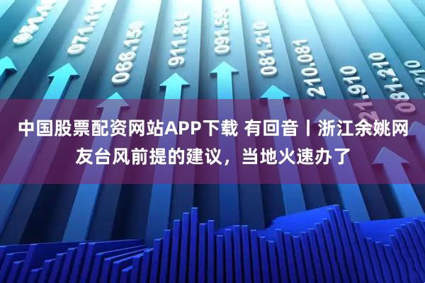中国股票配资网站APP下载 有回音丨浙江余姚网友台风前提的建议，当地火速办了