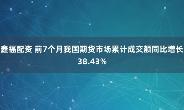 鑫福配资 前7个月我国期货市场累计成交额同比增长38.43%