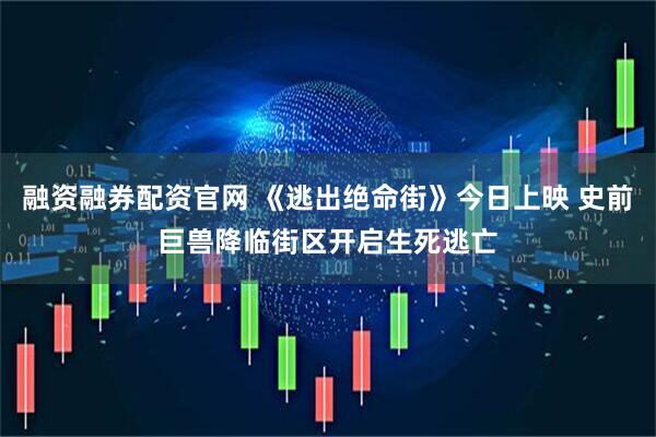 融资融券配资官网 《逃出绝命街》今日上映 史前巨兽降临街区开启生死逃亡
