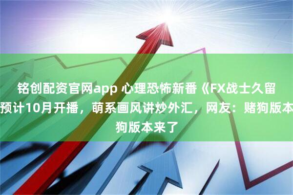 铭创配资官网app 心理恐怖新番《FX战士久留美》预计10月开播，萌系画风讲炒外汇，网友：赌狗版本来了